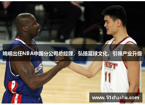 姚明出任NBA中国分公司总经理，弘扬篮球文化，引领产业升级
